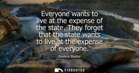 Small: Frederic Bastiat - Everyone wants to live at the expense of the state. They forget that the state wants to liv