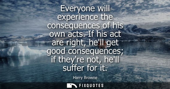 Small: Everyone will experience the consequences of his own acts. If his act are right, hell get good conseque