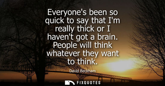 Small: Everyones been so quick to say that Im really thick or I havent got a brain. People will think whatever
