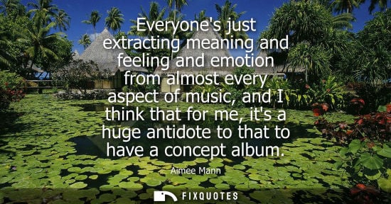 Small: Everyones just extracting meaning and feeling and emotion from almost every aspect of music, and I thin
