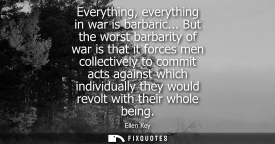 Small: Everything, everything in war is barbaric... But the worst barbarity of war is that it forces men colle