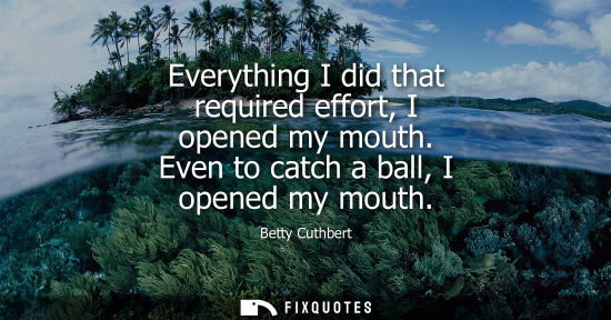Small: Everything I did that required effort, I opened my mouth. Even to catch a ball, I opened my mouth