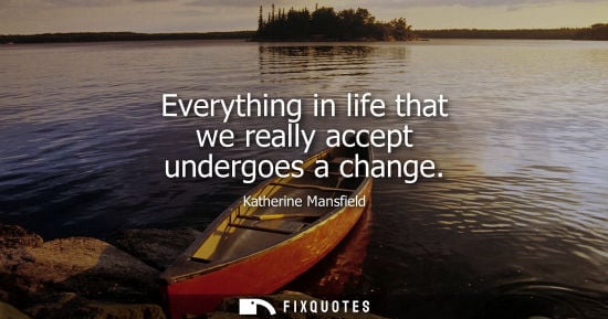 Small: Everything in life that we really accept undergoes a change - Katherine Mansfield
