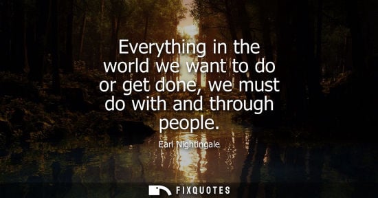 Small: Earl Nightingale: Everything in the world we want to do or get done, we must do with and through people