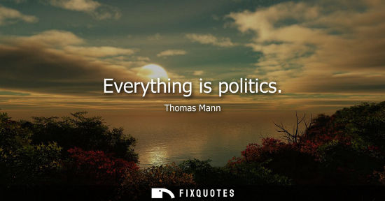 Small: Everything is politics - Thomas Mann