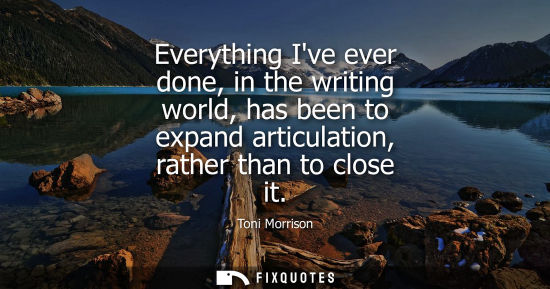 Small: Everything Ive ever done, in the writing world, has been to expand articulation, rather than to close i