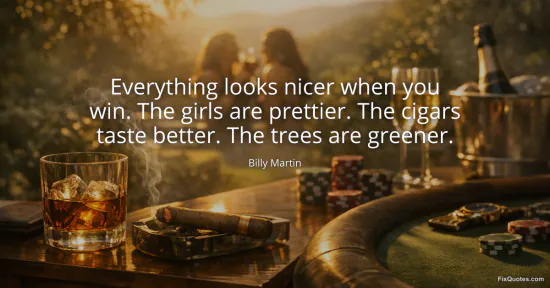 Everything looks nicer when you win. The girls are prettier. The cigars taste better. The trees are greener - Billy Martin