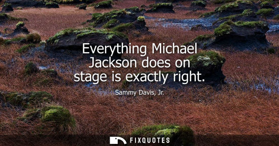 Small: Sammy Davis, Jr.: Everything Michael Jackson does on stage is exactly right