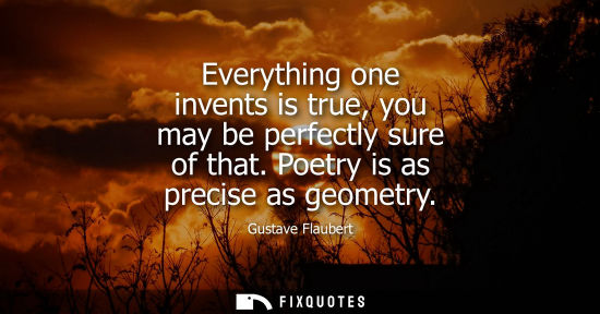 Small: Everything one invents is true, you may be perfectly sure of that. Poetry is as precise as geometry