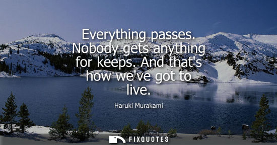 Small: Everything passes. Nobody gets anything for keeps. And thats how weve got to live