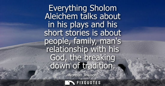 Small: Everything Sholom Aleichem talks about in his plays and his short stories is about people, family, mans