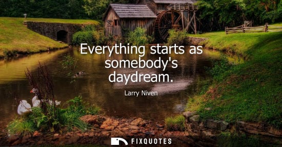 Small: Everything starts as somebodys daydream