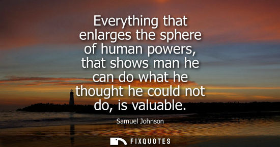 Small: Samuel Johnson: Everything that enlarges the sphere of human powers, that shows man he can do what he thought 