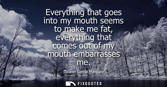Small: Everything that goes into my mouth seems to make me fat, everything that comes out of my mouth embarrasses me