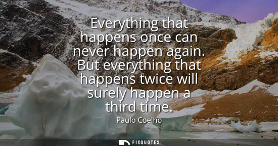 Small: Everything that happens once can never happen again. But everything that happens twice will surely happen a th