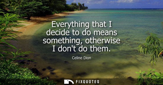 Small: Everything that I decide to do means something, otherwise I dont do them