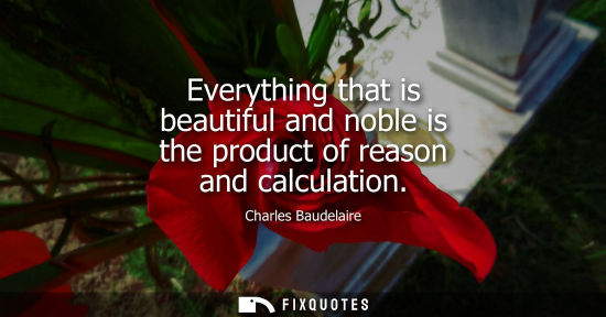 Small: Everything that is beautiful and noble is the product of reason and calculation