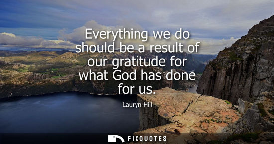 Small: Everything we do should be a result of our gratitude for what God has done for us - Lauryn Hill