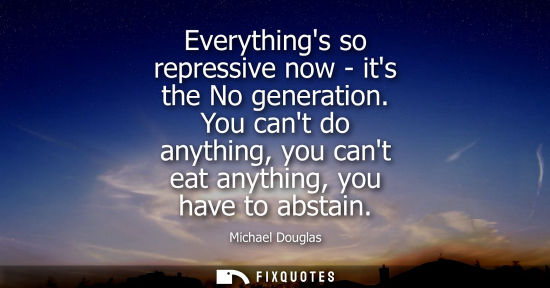 Small: Everythings so repressive now - its the No generation. You cant do anything, you cant eat anything, you
