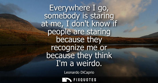 Small: Everywhere I go, somebody is staring at me, I dont know if people are staring because they recognize me