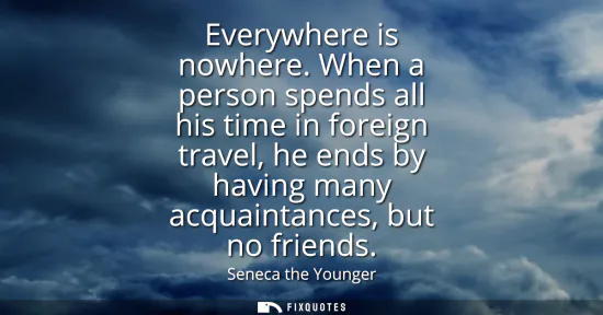 Small: Everywhere is nowhere. When a person spends all his time in foreign travel, he ends by having many acquaintanc