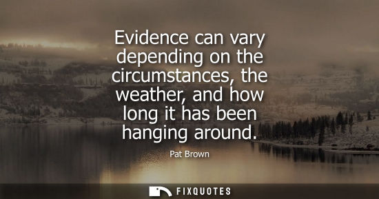 Small: Evidence can vary depending on the circumstances, the weather, and how long it has been hanging around