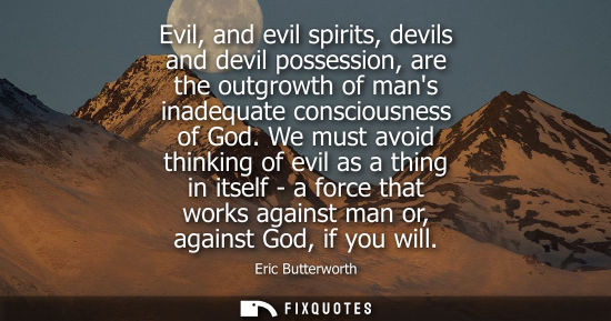 Small: Evil, and evil spirits, devils and devil possession, are the outgrowth of mans inadequate consciousness
