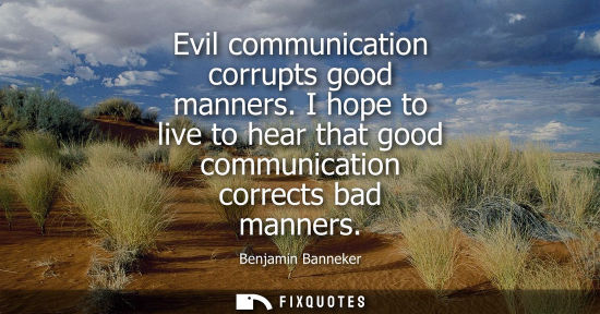 Small: Evil communication corrupts good manners. I hope to live to hear that good communication corrects bad m
