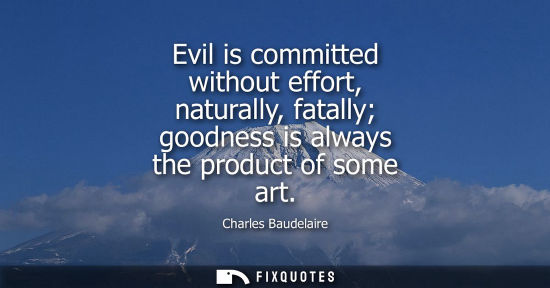 Small: Evil is committed without effort, naturally, fatally goodness is always the product of some art