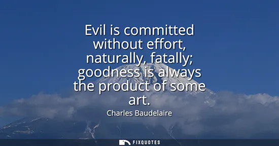 Small: Evil is committed without effort, naturally, fatally goodness is always the product of some art