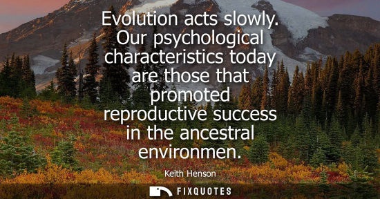Small: Evolution acts slowly. Our psychological characteristics today are those that promoted reproductive suc