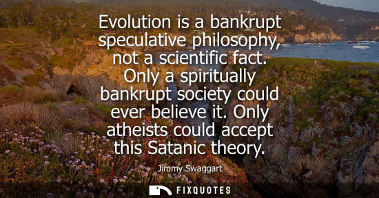 Small: Evolution is a bankrupt speculative philosophy, not a scientific fact. Only a spiritually bankrupt soci