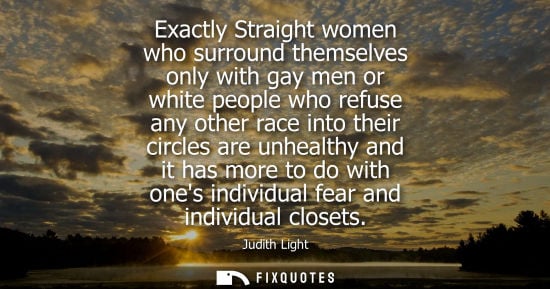 Small: Exactly Straight women who surround themselves only with gay men or white people who refuse any other r