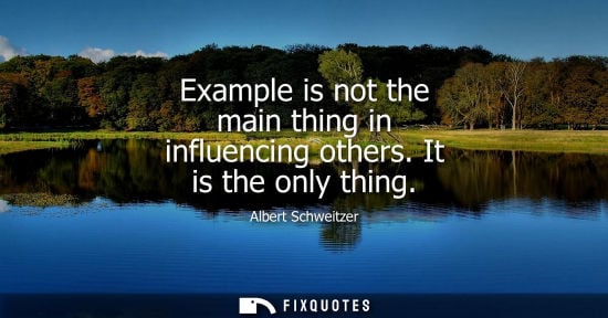 Small: Example is not the main thing in influencing others. It is the only thing - Albert Schweitzer