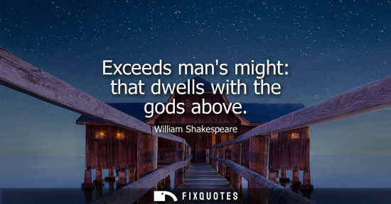 Small: Exceeds mans might: that dwells with the gods above - William Shakespeare