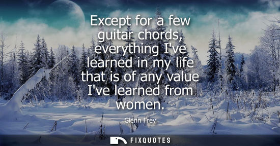 Small: Except for a few guitar chords, everything Ive learned in my life that is of any value Ive learned from