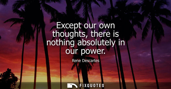 Small: Except our own thoughts, there is nothing absolutely in our power
