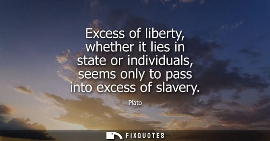 Small: Excess of liberty, whether it lies in state or individuals, seems only to pass into excess of slavery