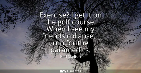 Small: Exercise? I get it on the golf course. When I see my friends collapse, I run for the paramedics