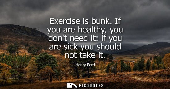 Small: Exercise is bunk. If you are healthy, you dont need it: if you are sick you should not take it