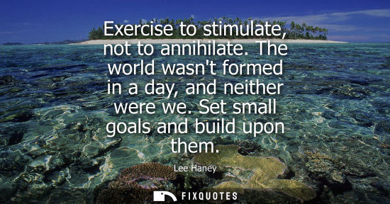 Small: Exercise to stimulate, not to annihilate. The world wasnt formed in a day, and neither were we. Set small goal