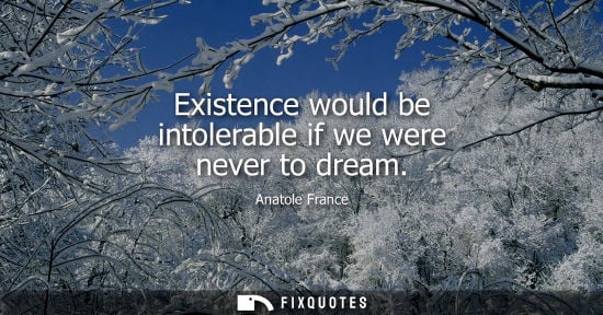 Small: Anatole France: Existence would be intolerable if we were never to dream