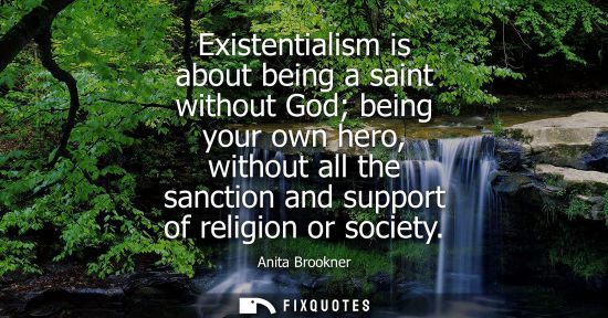 Small: Existentialism is about being a saint without God being your own hero, without all the sanction and sup