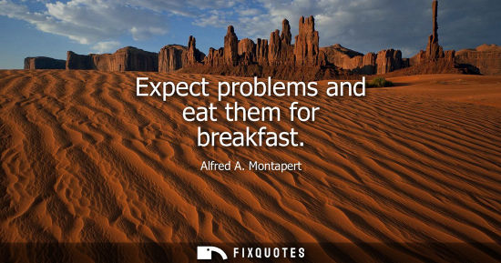 Small: Expect problems and eat them for breakfast - Alfred A. Montapert