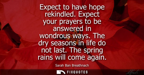 Small: Expect to have hope rekindled. Expect your prayers to be answered in wondrous ways. The dry seasons in 