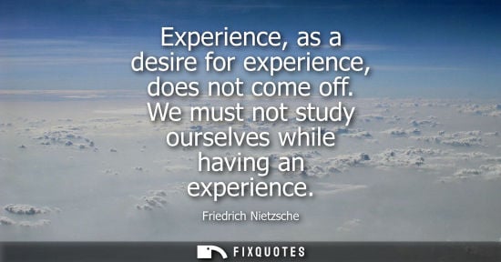 Small: Experience, as a desire for experience, does not come off. We must not study ourselves while having an experie