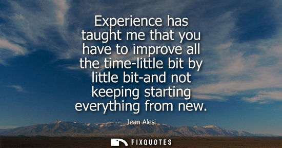 Small: Experience has taught me that you have to improve all the time-little bit by little bit-and not keeping