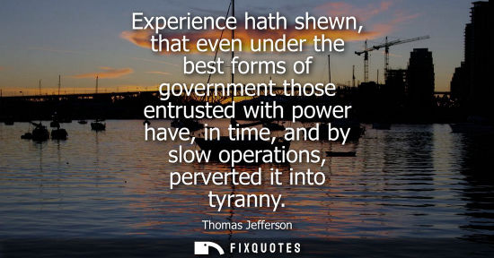 Small: Experience hath shewn, that even under the best forms of government those entrusted with power have, in time, 
