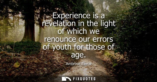 Small: Experience is a revelation in the light of which we renounce our errors of youth for those of age