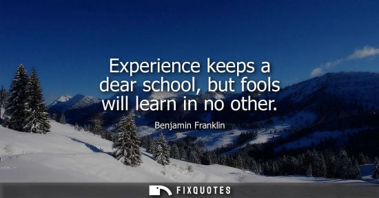 Small: Experience keeps a dear school, but fools will learn in no other - Benjamin Franklin
